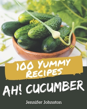 Ah! 100 Yummy Cucumber Recipes: Yummy Cucumber Cookbook - Where Passion for Cooking Begins