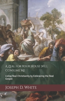 A Zeal for Your House Will Consume Me: Living Real Christianity by Embracing the Real Gospel
