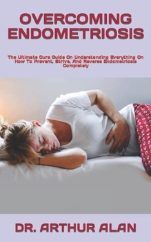 Paperback Overcoming Endometriosis: The Ultimate Cure Guide On Understanding Everything On How To Prevent, Strive, And Reverse Endometriosis Completely Book