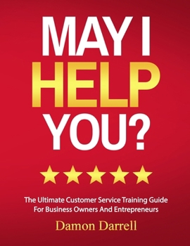 May I Help You?: The Ultimate Customer Service Training Guide For Business Owners and Entrepreneurs