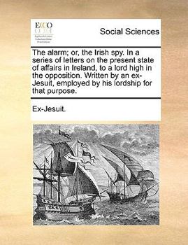 Paperback The Alarm; Or, the Irish Spy. in a Series of Letters on the Present State of Affairs in Ireland, to a Lord High in the Opposition. Written by an Ex-Je Book