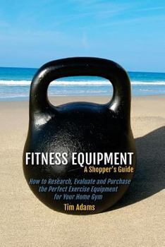 Paperback Fitness Equipment - A Shopper's Guide: How to Research, Evaluate and Purchase the Perfect Exercise Equipment for Your Home Gym Book