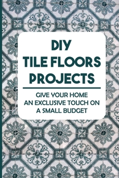 Paperback DIY Tile Floors Projects: Give Your Home An Exclusive Touch On A Small Budget Book