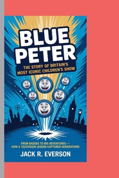 BLUE PETER: THE STORY OF BRITAIN’S MOST ICONIC CHILDREN’S SHOW: From Badges to Big Adventures – How a Television Legend Captured Generations
