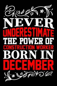 Never Underestimate The Power Of Construction Worker Born In December: Birthday Gift Lined Journal Notebook, Great Gift idea for Construction Worker Man, Women