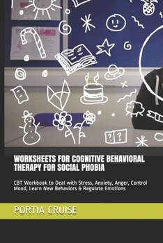 WORKSHEETS FOR COGNITIVE BEHAVIORAL THERAPY FOR SOCIAL PHOBIA: CBT Workbook to Deal with Stress, Anxiety, Anger, Control Mood, Learn New Behaviors & Regulate Emotions