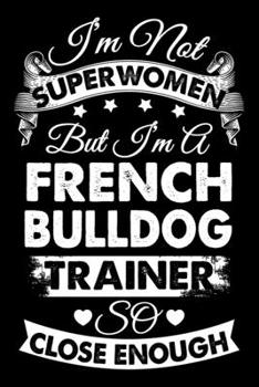 I'm Not Superwomen But I'm a French bulldog Trainer So Close Enough: French bulldog Trainer Journal, Notebook Or Diary For True French bulldog Lovers, Perfect Gift for French bulldog Lover.