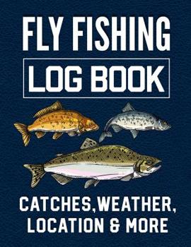 Fly Fishing Log Book Catches, Weather, Location, and More: Official Fisherman's record book to log all the important notes from his Fishing Trip with writing prompts