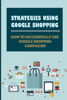 Paperback Strategies Using Google Shopping: How To Successfully Use Google Shopping Campaigns: Automated Features Of Google Shopping Book