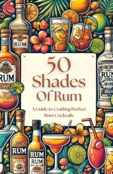 50 Shades of Rum - A Guide to Crafting Perfect Rum Cocktails (50 Shades Cocktails)