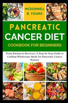 PANCREATIC CANCER DIET COOKBOOK FOR BEGINNERS: From Kitchen to Recovery: A Step-by-Step Guide to Crafting Wholesome Meals for Pancreatic Cancer Warrior