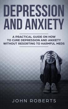 Paperback Depression and Anxiety: A Practical Guide on How to Cure Depression and Anxiety Without Resorting to Harmful Meds Book