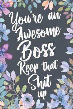 You're An Awesome Boss Keep That Shit Up: Funny Joke Appreciation Gift Idea for Your Boss. Sarcastic Thank You Gag Notebook Journal & Sketch Diary Present.