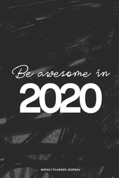 Paperback 2020 Weekly Planner Diary Notebook: Jan 1, 2020 to Dec 31, 2020: Daily, Weekly & Monthly View Planner, Diary & Journal Be Awesome In 2020 Book