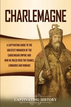 Paperback Charlemagne: A Captivating Guide to the Greatest Monarch of the Carolingian Empire and How He Ruled over the Franks, Lombards, and Book