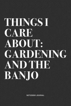 Things I Care About: Gardening And The Banjo: A 6x9 Inch Diary Notebook Journal With A Bold Text Font Slogan On A Matte Cover and 120 Blank Lined Pages Makes A Great Alternative To A Card