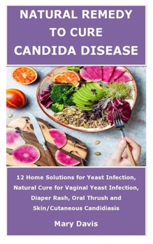 Paperback Natural Remedy to Cure Candida Disease: 12 Home Solutions for Yeast Infection, Natural Cure for Vaginal Yeast Infection, Diaper Rash, Oral Thrush and Book