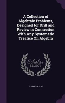 A Collection of Algebraic Problems, Designed for Drill and Review in Connection with Any Systematic Treatise On Algebra ...