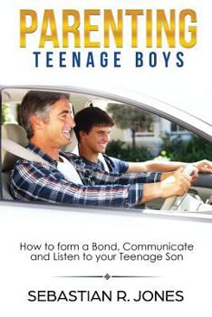 Parenting Teenage Boys: How to form a Bond, Turn Problem Behaviors, Communicate and Listen to your Teenage Son