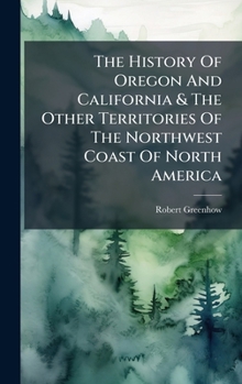 Hardcover The History Of Oregon And California & The Other Territories Of The Northwest Coast Of North America Book