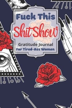 Fuck This Shit Show Gratitude Journal For Tired-Ass Women: Cuss words Gratitude Journal Gift For Tired-Ass Women and Girls; Blank Templates to Record all your Fucking Thoughts