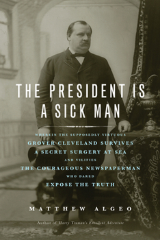 Paperback The President Is a Sick Man: Wherein the Supposedly Virtuous Grover Cleveland Survives a Secret Surgery at Sea and Vilifies the Courageous Newspape Book