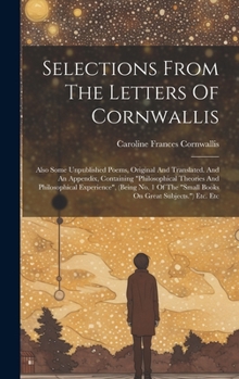 Hardcover Selections From The Letters Of Cornwallis: Also Some Unpublished Poems, Original And Translated. And An Appendix, Containing "philosophical Theories A Book