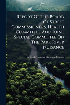Report Of The Board Of Street Commissioners, Health Committee And Joint Special Committee On The Park River Nuisance...