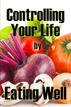 Controlling Your Life by Eating Well: The Best Gift Idea: How to Manage Your Appetite and Live a Life of Abundance