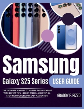 Samsung Galaxy S25 Series User Guide: The ultimate Manual to Master Every Feature with Expert Tips, Hidden Tricks, and step-by-step Instructions For Easy Navigation