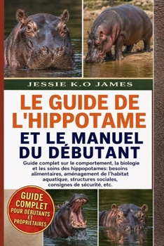 LE GUIDE DE L'HIPPOTAME ET LE MANUEL DU DÉBUTANT: Guide complet sur le comportement, la biologie et les soins des hippopotames: besoins alimentaires, ... consignes de sécurité, etc. (French Edition)