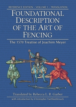 Foundational Description of the Art of Fencing: The 1570 Treatise of Joachim Meyer (Reference Edition Vol. 1)
