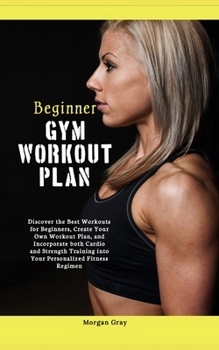 Paperback Beginner Gym Workout Plan: Discover the Best Workouts for Beginners, Create Your Own Workout Plan, and Incorporate both Cardio and Strength Train Book