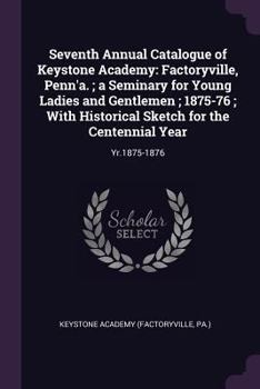 Seventh Annual Catalogue of Keystone Academy: Factoryville, Penn'a. ; a Seminary for Young Ladies and Gentlemen ; 1875-76 ; With Historical Sketch for the Centennial Year: Yr.1875-1876