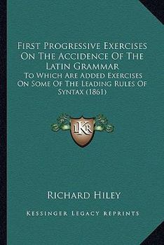 Paperback First Progressive Exercises On The Accidence Of The Latin Grammar: To Which Are Added Exercises On Some Of The Leading Rules Of Syntax (1861) Book