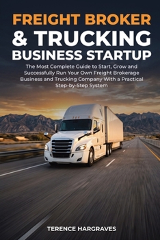 Freight Broker and Trucking Business Startup: The most complete Guide to Start, Grow and successfully run your own Freight Brokerage Business and Trucking Company with a Practical Step-by-Step System