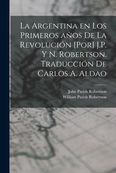 Paperback La Argentina en los primeros años de la revolución [por] J.P. y N. Robertson. Traducción de Carlos A. Aldao [Spanish] Book