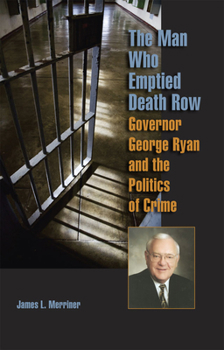 The Man Who Emptied Death Row: Governor George Ryan and the Politics of Crime (Elmer H Johnson & Carol Holmes Johnson Series in Criminology) - Book  of the Elmer H. Johnson and Carol Holmes Johnson Series in Criminnology