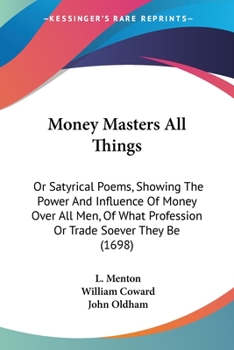 Money Masters All Things: Or Satyrical Poems, Showing The Power And Influence Of Money Over All Men, Of What Profession Or Trade Soever They Be