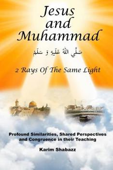 Paperback Jesus and Muhammad 2 Rays Of The Same Light: Profound Similarities, Shared Perspectives, And Congruence In Their Teaching Book