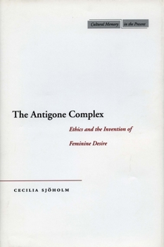 The Antigone Complex: Ethics and the Invention of Feminine Desire (Cultural Memory in the Present)