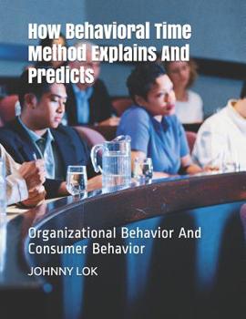 How Behavioral Time Method Explains And Predicts Organizational Behavior: And Consumer Behavior