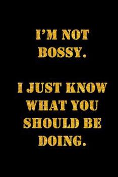 I’M NOT BOSSY.  I JUST KNOW WHAT YOU SHOULD BE DOING.: Funny quote on 6 x 9 notebook, 200 pages to write in. ideal gift for a boss, manager, supervisor or leaver.