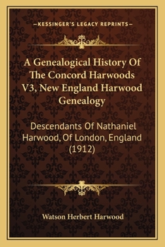 A Genealogical History Of The Concord Harwoods V3, New England Harwood Genealogy: Descendants Of Nathaniel Harwood, Of London, England