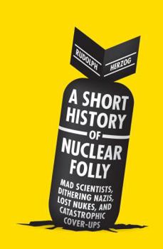 Hardcover A Short History of Nuclear Folly: Mad Scientists, Dithering Nazis, Lost Nukes, and Catastrophic Cover-Ups Book