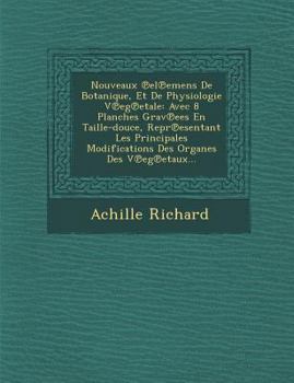 Nouveaux El Emens de Botanique, Et de Physiologie V Eg Etale: Avec 8 Planches Grav Ees En Taille-Douce, Repr Esentant Les Principales Modifications Des Organes Des V Eg Etaux...