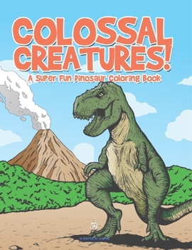 Colossal Creatures! a Super Fun Dinosaur Coloring Book
