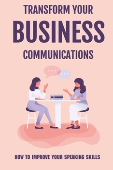 Paperback Transform Your Business Communications: How To Improve Your Speaking Skills: Why Business Communication Matters Book