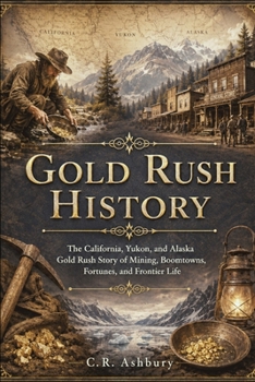 GOLD RUSH HISTORY: The California, Yukon, and Alaska Gold Rush Story of Mining, Boomtowns, Fortunes, and Frontier Life (Hidden History of the United States: The Story of America)