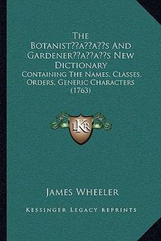 Paperback The Botanist's And Gardener's New Dictionary: Containing The Names, Classes, Orders, Generic Characters (1763) Book